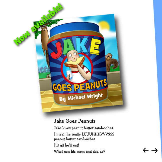 From "Jake Goes Peanuts" -- Jake loves Peanut Butter sandwiches. I mean he really luuuhhhvvvs Peanut Butter sandwiches. It's all he'll eat! What can his mom and dad do? Find out in my soon to be releases "Jake Goes Peanuts"! Coming soon
